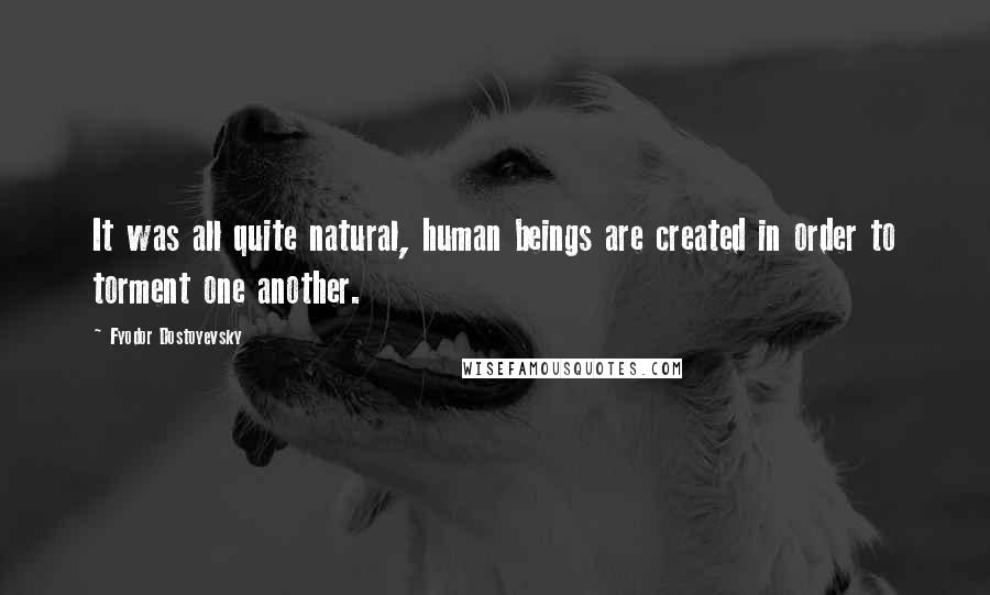 Fyodor Dostoyevsky Quotes: It was all quite natural, human beings are created in order to torment one another.