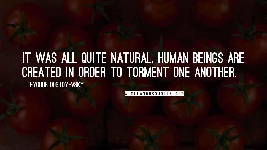 Fyodor Dostoyevsky Quotes: It was all quite natural, human beings are created in order to torment one another.