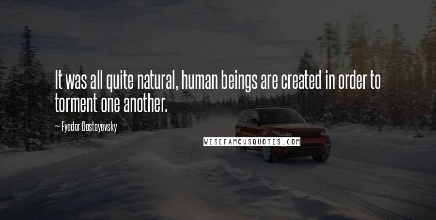 Fyodor Dostoyevsky Quotes: It was all quite natural, human beings are created in order to torment one another.