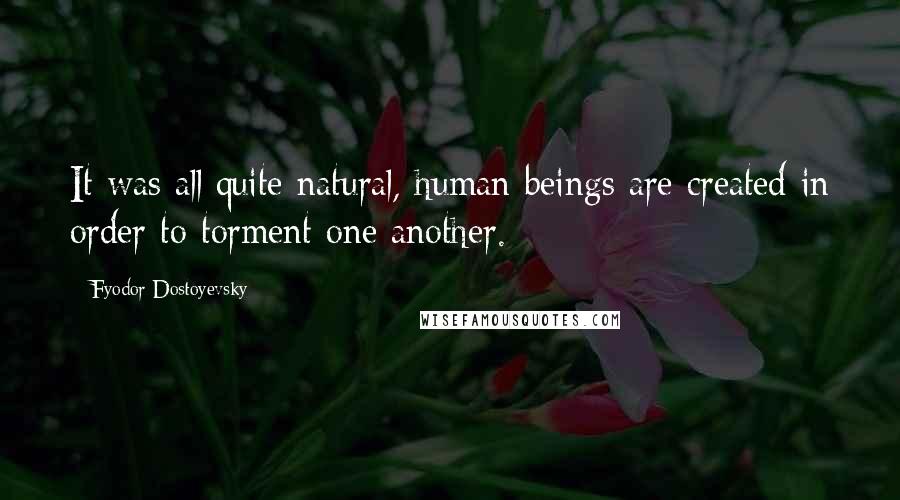 Fyodor Dostoyevsky Quotes: It was all quite natural, human beings are created in order to torment one another.