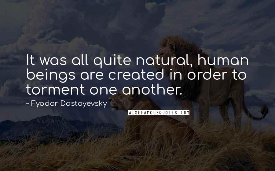 Fyodor Dostoyevsky Quotes: It was all quite natural, human beings are created in order to torment one another.
