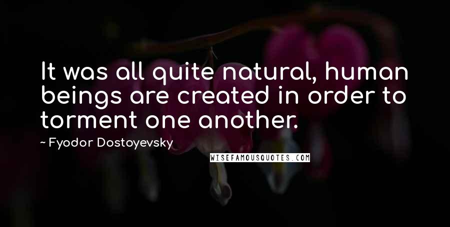 Fyodor Dostoyevsky Quotes: It was all quite natural, human beings are created in order to torment one another.
