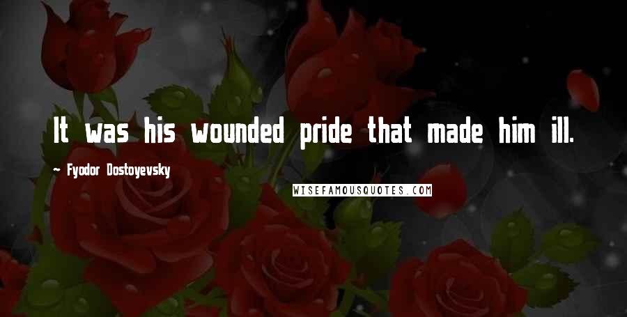 Fyodor Dostoyevsky Quotes: It was his wounded pride that made him ill.