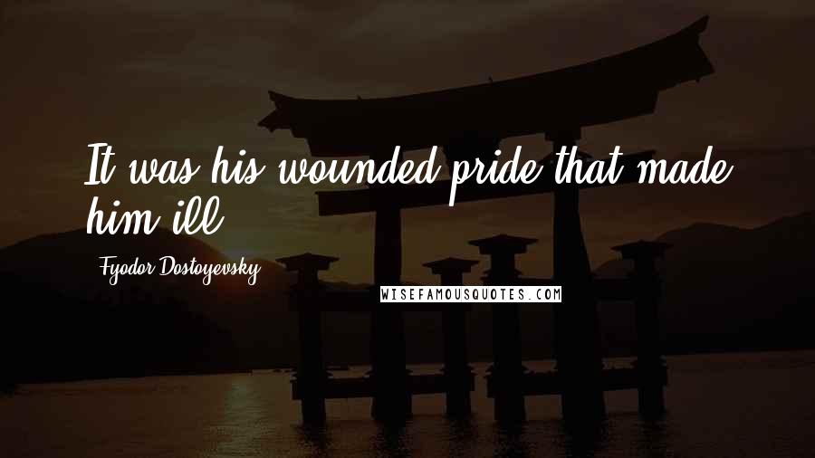 Fyodor Dostoyevsky Quotes: It was his wounded pride that made him ill.