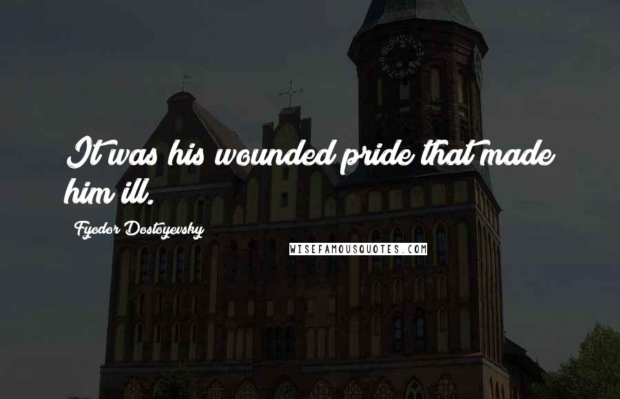 Fyodor Dostoyevsky Quotes: It was his wounded pride that made him ill.