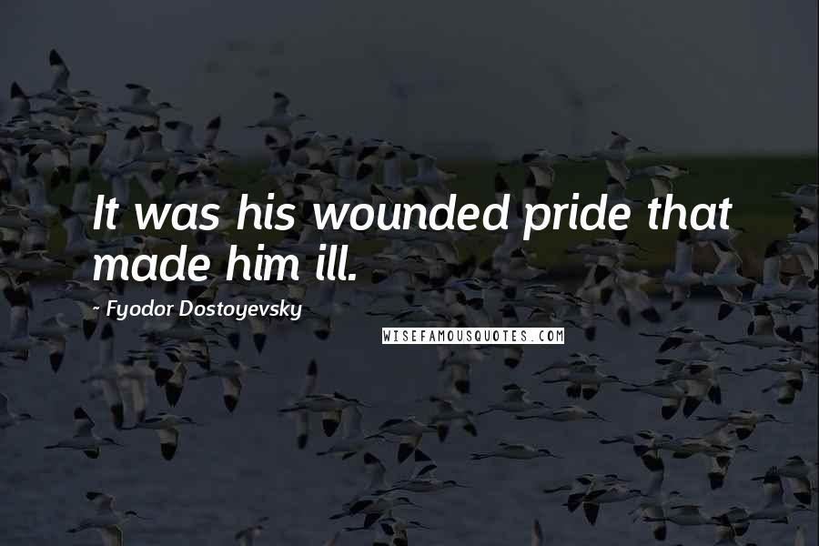 Fyodor Dostoyevsky Quotes: It was his wounded pride that made him ill.