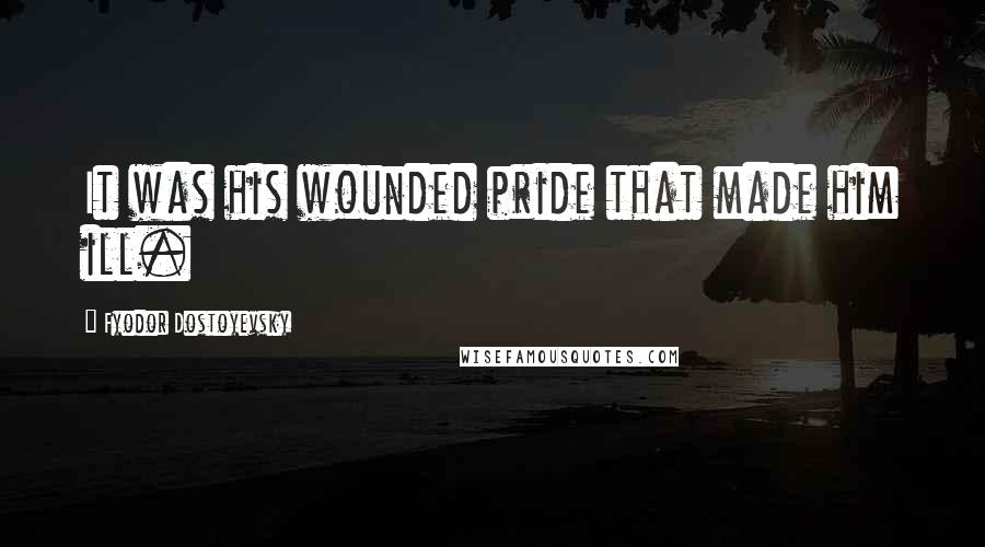 Fyodor Dostoyevsky Quotes: It was his wounded pride that made him ill.