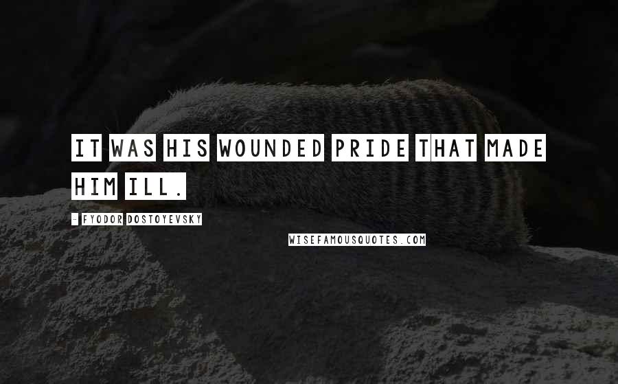Fyodor Dostoyevsky Quotes: It was his wounded pride that made him ill.