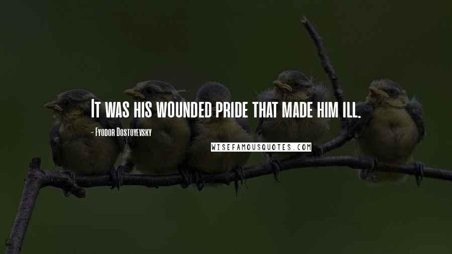 Fyodor Dostoyevsky Quotes: It was his wounded pride that made him ill.