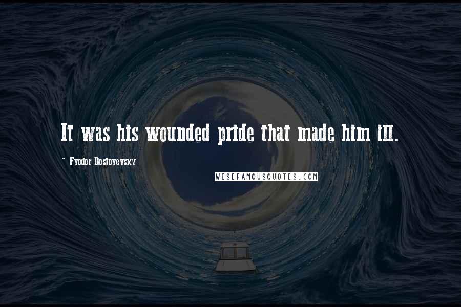 Fyodor Dostoyevsky Quotes: It was his wounded pride that made him ill.