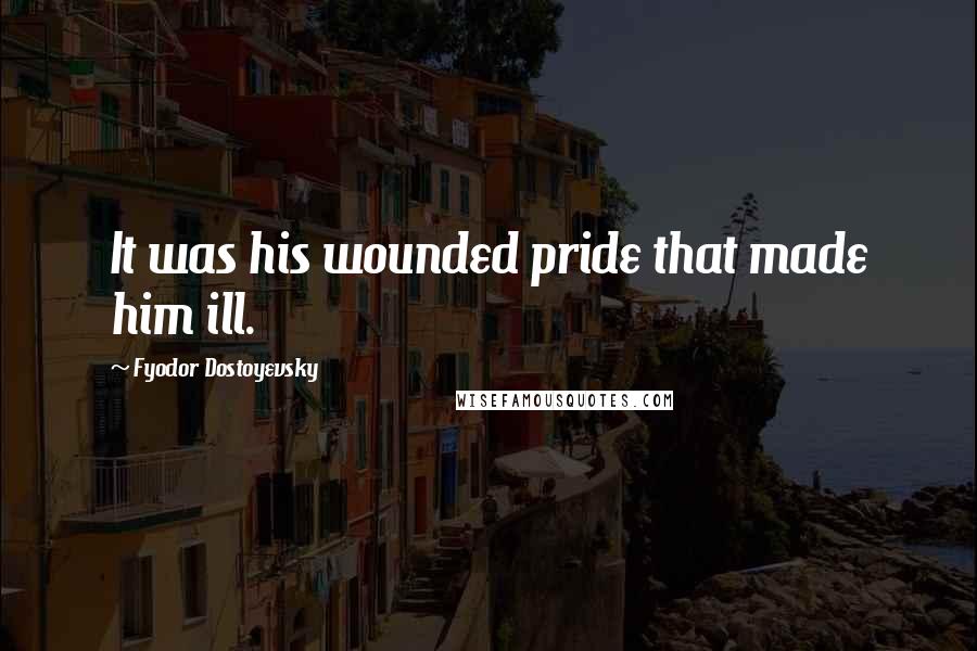 Fyodor Dostoyevsky Quotes: It was his wounded pride that made him ill.