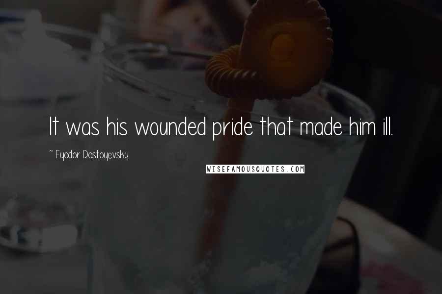 Fyodor Dostoyevsky Quotes: It was his wounded pride that made him ill.