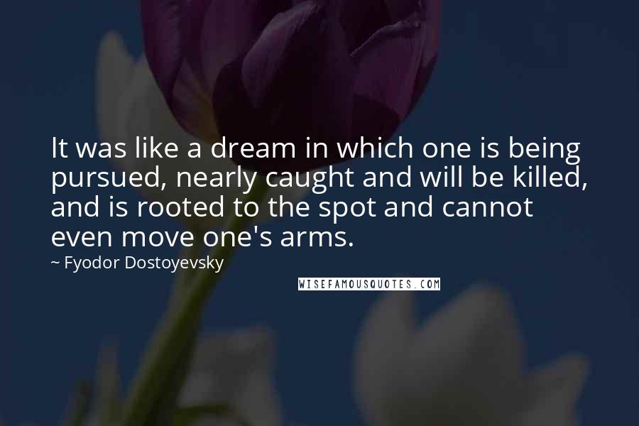Fyodor Dostoyevsky Quotes: It was like a dream in which one is being pursued, nearly caught and will be killed, and is rooted to the spot and cannot even move one's arms.