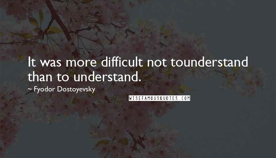 Fyodor Dostoyevsky Quotes: It was more difficult not tounderstand than to understand.