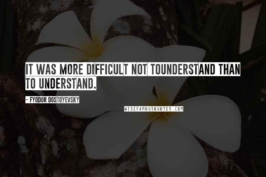 Fyodor Dostoyevsky Quotes: It was more difficult not tounderstand than to understand.