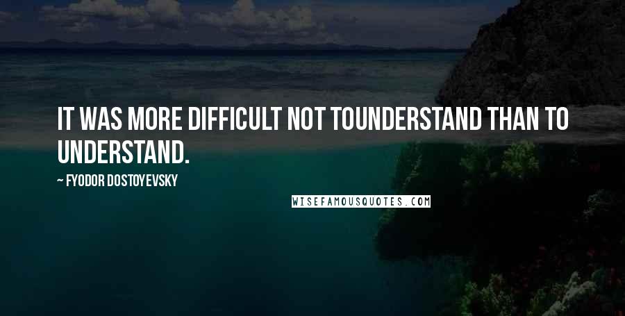 Fyodor Dostoyevsky Quotes: It was more difficult not tounderstand than to understand.