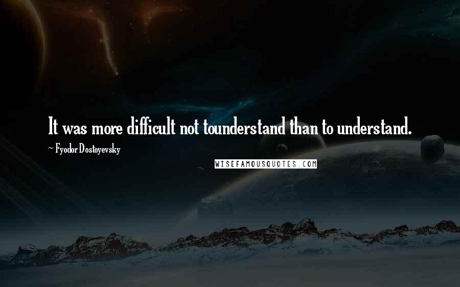 Fyodor Dostoyevsky Quotes: It was more difficult not tounderstand than to understand.