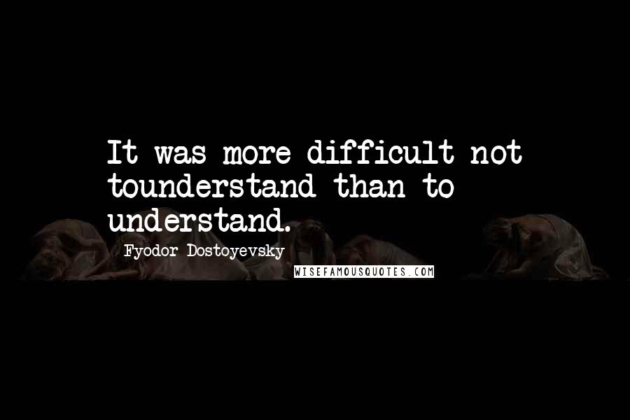 Fyodor Dostoyevsky Quotes: It was more difficult not tounderstand than to understand.