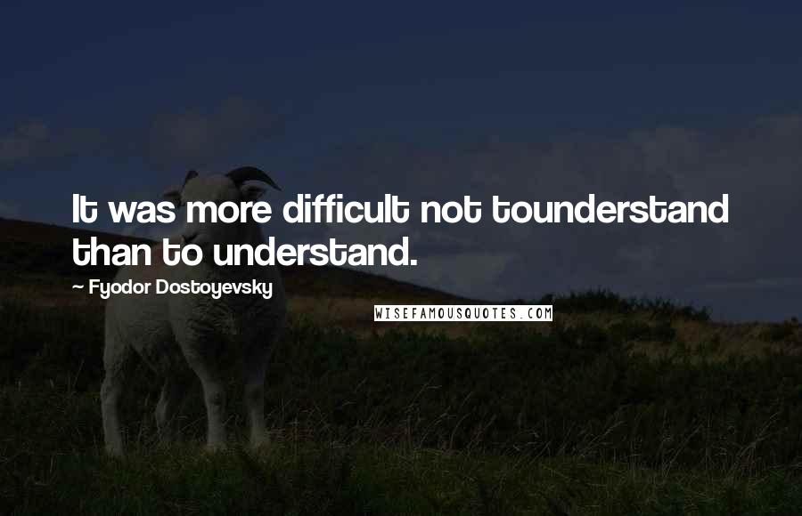 Fyodor Dostoyevsky Quotes: It was more difficult not tounderstand than to understand.