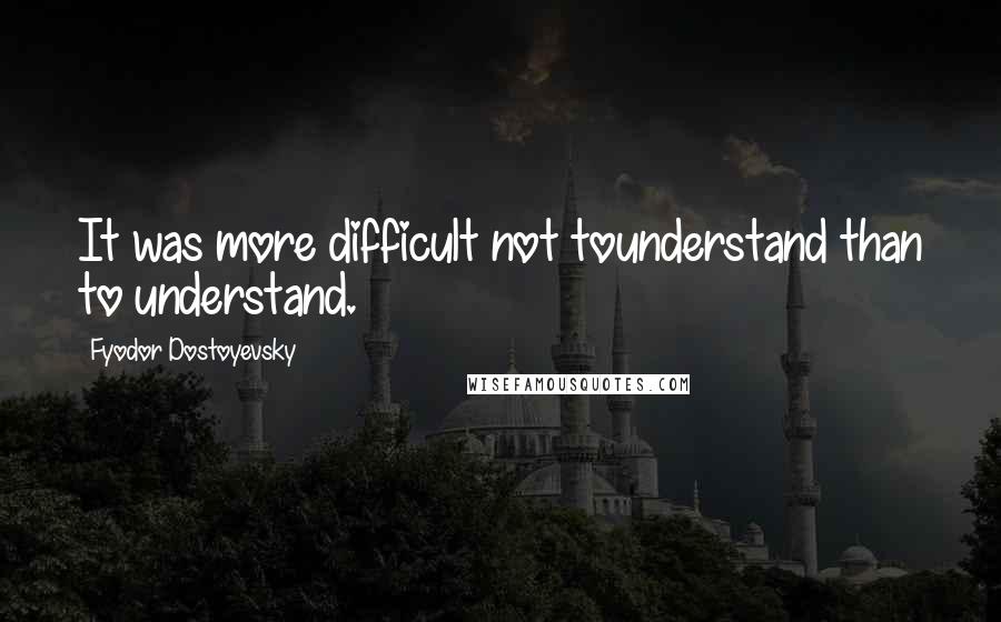 Fyodor Dostoyevsky Quotes: It was more difficult not tounderstand than to understand.