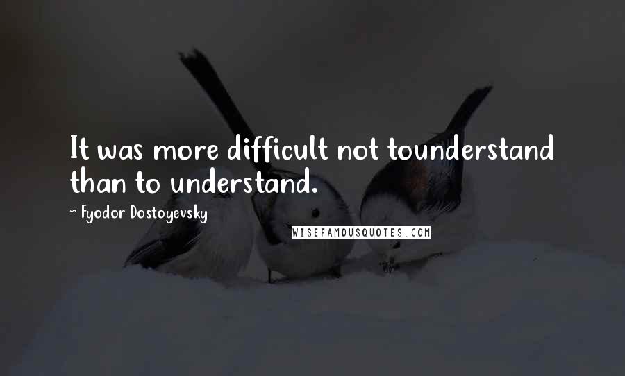 Fyodor Dostoyevsky Quotes: It was more difficult not tounderstand than to understand.