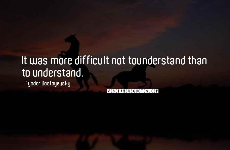 Fyodor Dostoyevsky Quotes: It was more difficult not tounderstand than to understand.