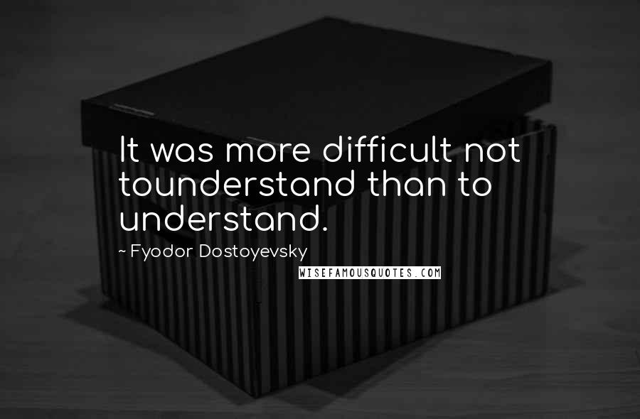 Fyodor Dostoyevsky Quotes: It was more difficult not tounderstand than to understand.
