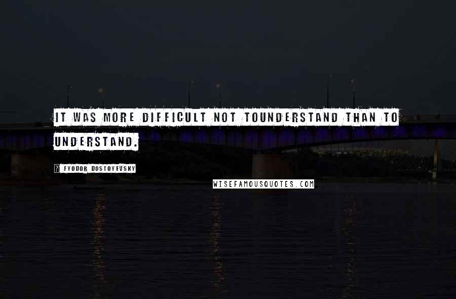 Fyodor Dostoyevsky Quotes: It was more difficult not tounderstand than to understand.