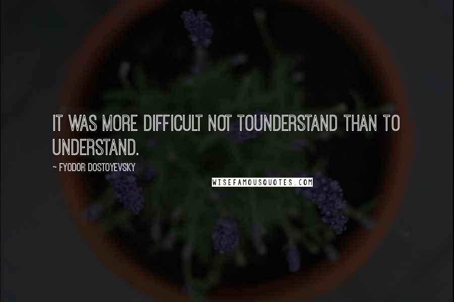 Fyodor Dostoyevsky Quotes: It was more difficult not tounderstand than to understand.