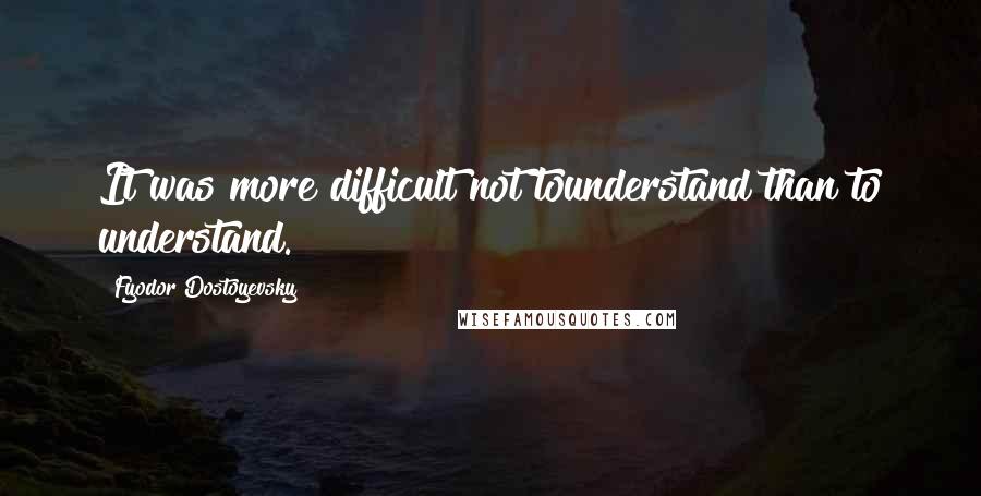 Fyodor Dostoyevsky Quotes: It was more difficult not tounderstand than to understand.
