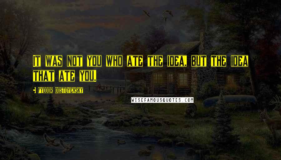 Fyodor Dostoyevsky Quotes: It was not you who ate the idea, but the idea that ate you.