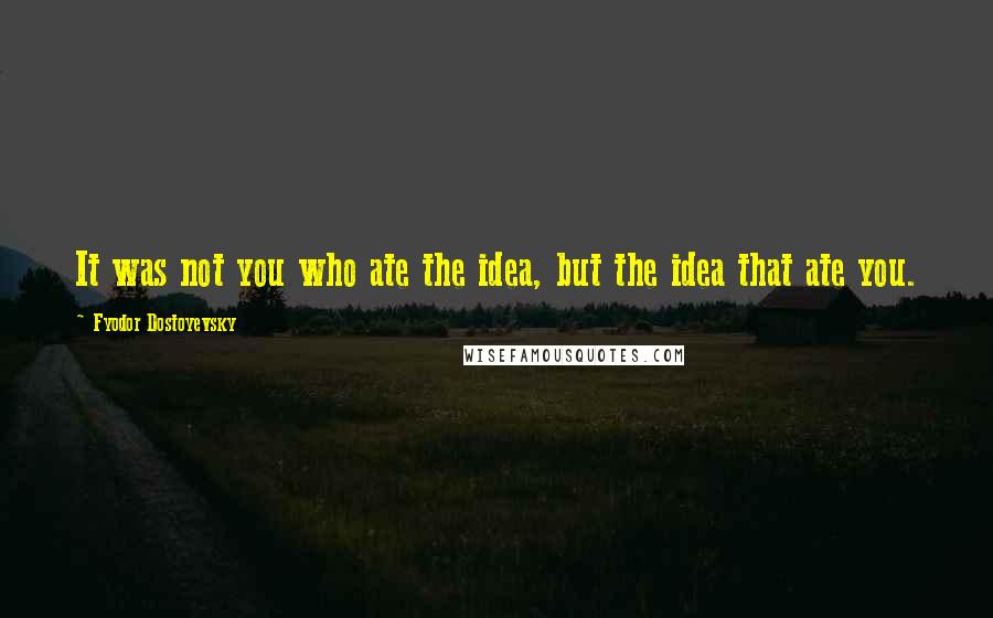 Fyodor Dostoyevsky Quotes: It was not you who ate the idea, but the idea that ate you.