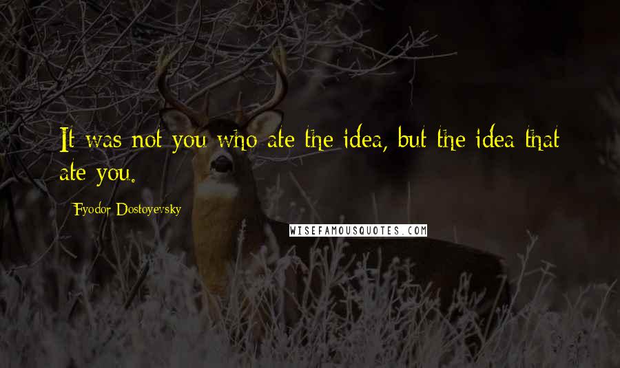 Fyodor Dostoyevsky Quotes: It was not you who ate the idea, but the idea that ate you.