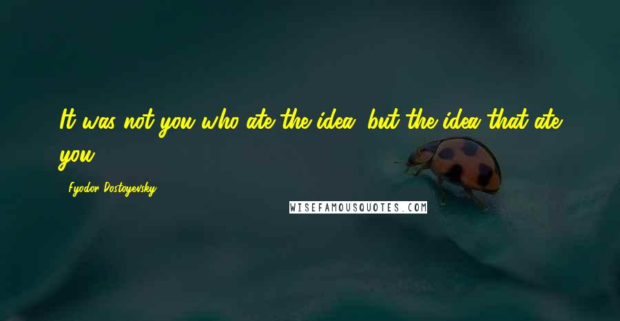 Fyodor Dostoyevsky Quotes: It was not you who ate the idea, but the idea that ate you.