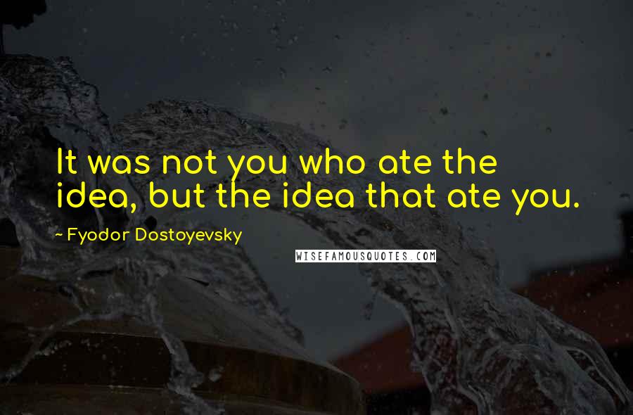 Fyodor Dostoyevsky Quotes: It was not you who ate the idea, but the idea that ate you.