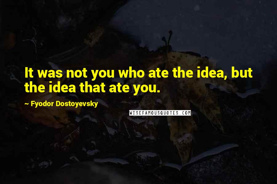 Fyodor Dostoyevsky Quotes: It was not you who ate the idea, but the idea that ate you.