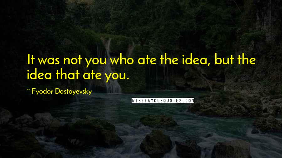 Fyodor Dostoyevsky Quotes: It was not you who ate the idea, but the idea that ate you.