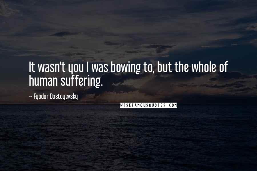 Fyodor Dostoyevsky Quotes: It wasn't you I was bowing to, but the whole of human suffering.