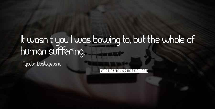 Fyodor Dostoyevsky Quotes: It wasn't you I was bowing to, but the whole of human suffering.