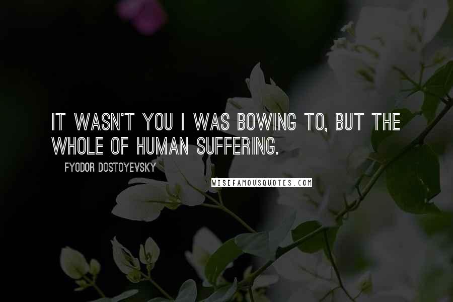 Fyodor Dostoyevsky Quotes: It wasn't you I was bowing to, but the whole of human suffering.