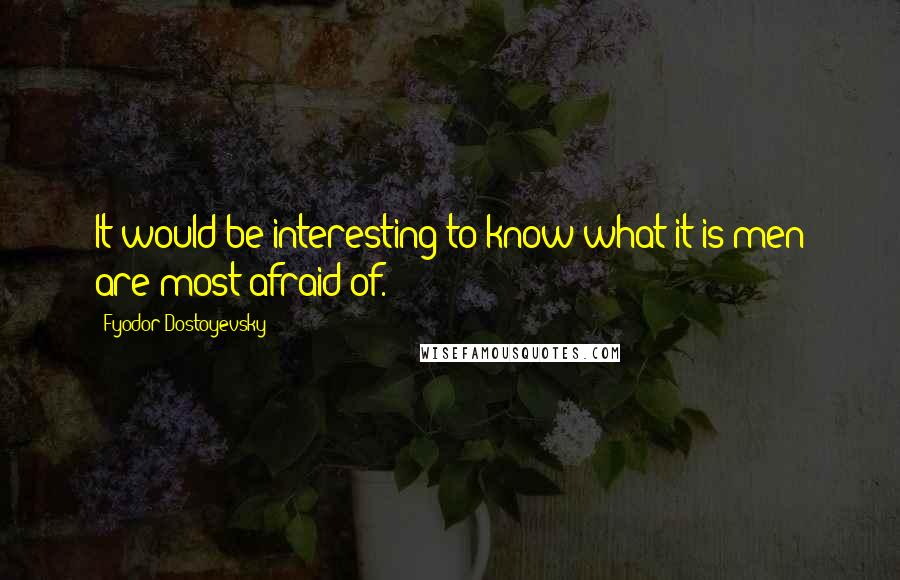 Fyodor Dostoyevsky Quotes: It would be interesting to know what it is men are most afraid of.