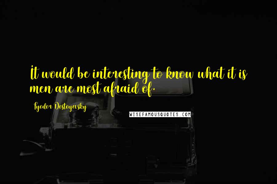 Fyodor Dostoyevsky Quotes: It would be interesting to know what it is men are most afraid of.