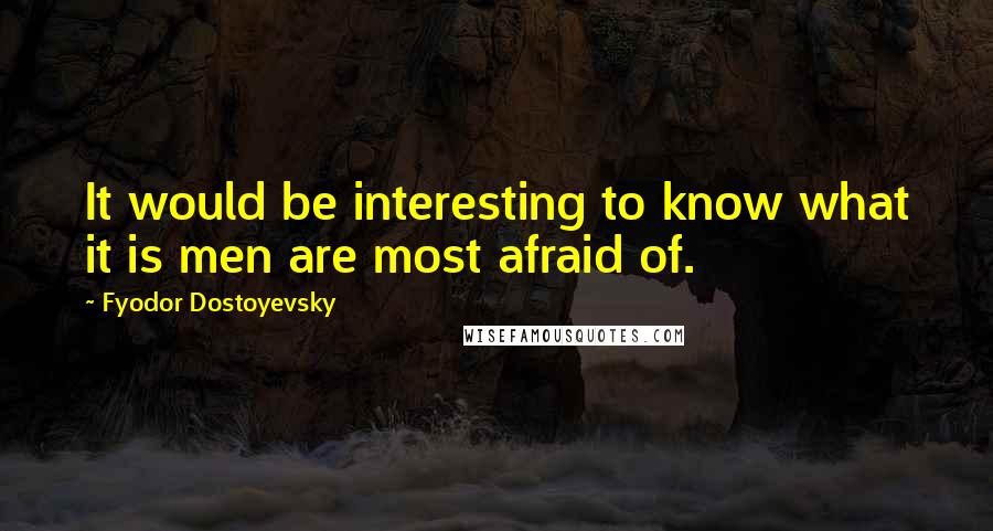 Fyodor Dostoyevsky Quotes: It would be interesting to know what it is men are most afraid of.