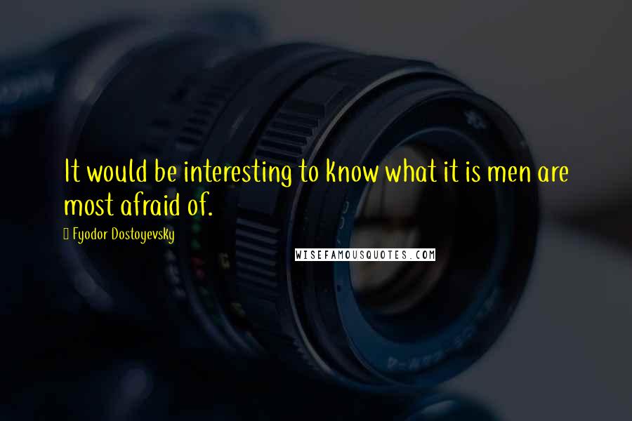Fyodor Dostoyevsky Quotes: It would be interesting to know what it is men are most afraid of.