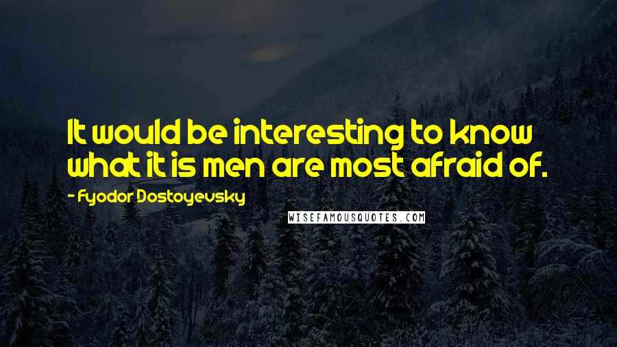 Fyodor Dostoyevsky Quotes: It would be interesting to know what it is men are most afraid of.