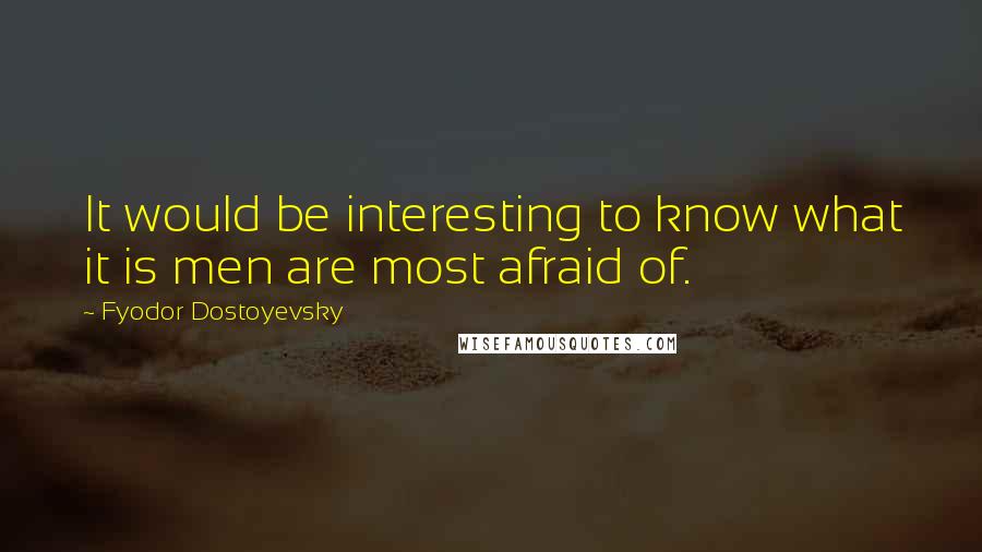 Fyodor Dostoyevsky Quotes: It would be interesting to know what it is men are most afraid of.