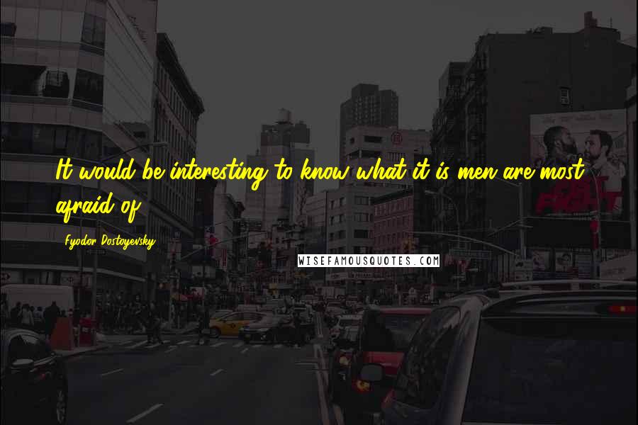 Fyodor Dostoyevsky Quotes: It would be interesting to know what it is men are most afraid of.