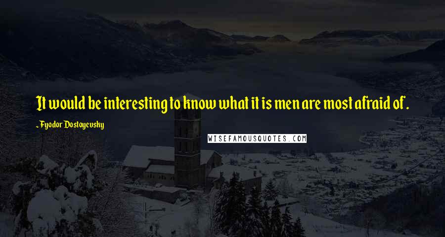 Fyodor Dostoyevsky Quotes: It would be interesting to know what it is men are most afraid of.