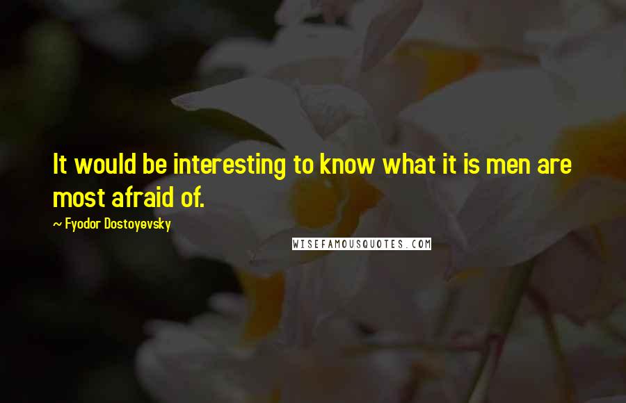 Fyodor Dostoyevsky Quotes: It would be interesting to know what it is men are most afraid of.