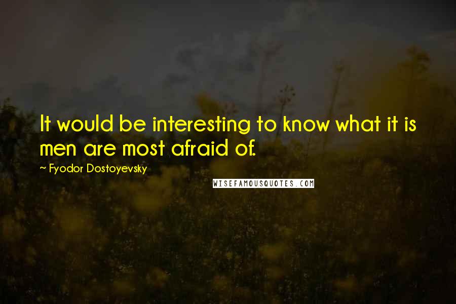 Fyodor Dostoyevsky Quotes: It would be interesting to know what it is men are most afraid of.